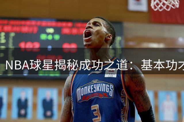 NBA球星揭秘成功之道：基本功才是最核心的制胜法宝